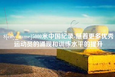 沂南5000米中国纪录-随着更多优秀运动员的涌现和训练水平的提升