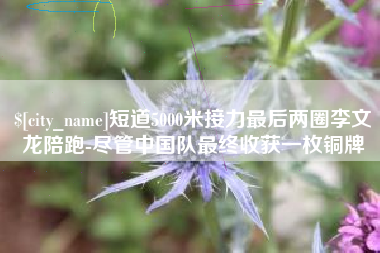 沂南短道5000米接力最后两圈李文龙陪跑-尽管中国队最终收获一枚铜牌