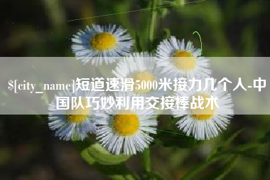 沂南短道速滑5000米接力几个人-中国队巧妙利用交接棒战术