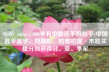 沂南5000米有中国选手吗知乎-中国选手吴宇、刘瀚彬、哈那哈提·木哈买提分别获得冠、亚、季军