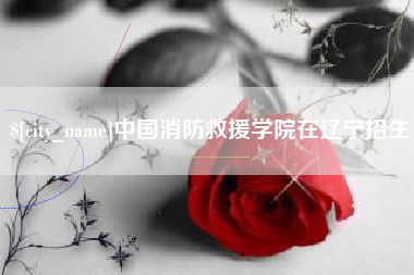 沂南中国消防救援学院在辽宁招生