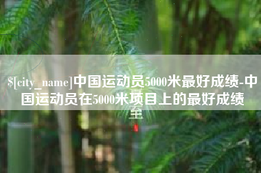 沂南中国运动员5000米最好成绩-中国运动员在5000米项目上的最好成绩