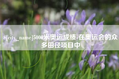 沂南5000米奥运成绩-在奥运会的众多田径项目中