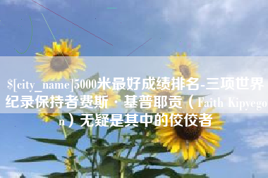 沂南5000米最好成绩排名-三项世界纪录保持者费斯·基普耶贡（Faith Kipyegon）无疑是其中的佼佼者