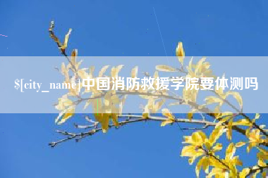 沂南中国消防救援学院要体测吗