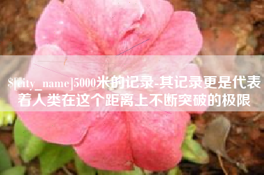 沂南5000米的记录-其记录更是代表着人类在这个距离上不断突破的极限