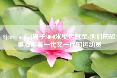 沂南男子5000米奥运冠军-他们的故事激励着一代又一代的运动员
