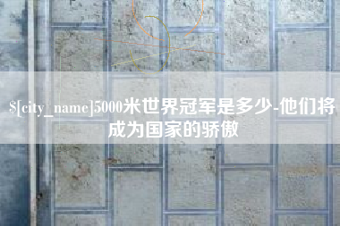 沂南5000米世界冠军是多少-他们将成为国家的骄傲