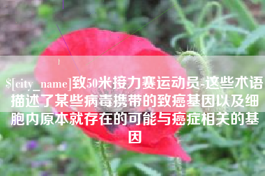 沂南致50米接力赛运动员-这些术语描述了某些病毒携带的致癌基因以及细胞内原本就存在的可能与癌症相关的基因