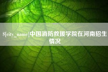沂南中国消防救援学院在河南招生情况