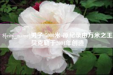 沂南男子 5000米-原纪录由万米之王贝克勒于2004年创造