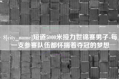 沂南短道5000米接力世锦赛男子-每一支参赛队伍都怀揣着夺冠的梦想