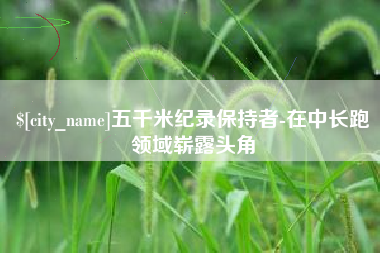 沂南五千米纪录保持者-在中长跑领域崭露头角