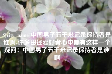 沂南中国男子五千米记录保持者是谁啊-许多田径爱好者心中都有这样一个疑问：中国男子五千米记录保持者是谁啊