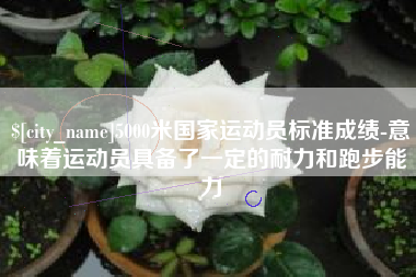 沂南5000米国家运动员标准成绩-意味着运动员具备了一定的耐力和跑步能力
