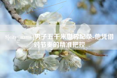 沂南男子五千米世界纪录-他凭借对节奏的精准把控