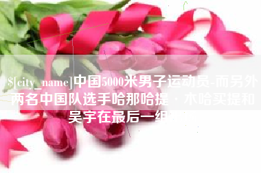 沂南中国5000米男子运动员-而另外两名中国队选手哈那哈提·木哈买提和吴宇在最后一组出场