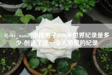 沂南中国男子5000米世界纪录是多少-创造了这一令人骄傲的纪录