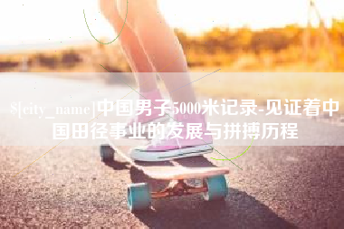 沂南中国男子5000米记录-见证着中国田径事业的发展与拼搏历程