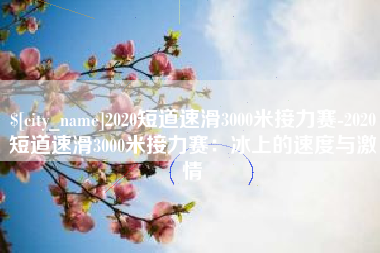 沂南2020短道速滑3000米接力赛-2020短道速滑3000米接力赛：冰上的速度与激情