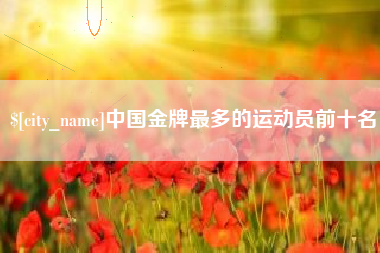 沂南中国金牌最多的运动员前十名