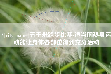沂南五千米跑步比赛-适当的热身运动能让身体各部位得到充分活动