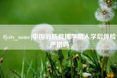 沂南中国消防救援学院入学后体检严格吗