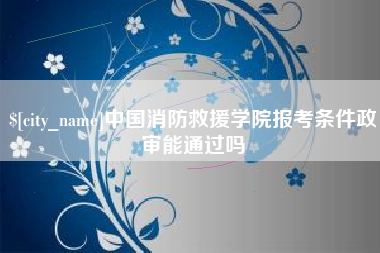 沂南中国消防救援学院报考条件政审能通过吗