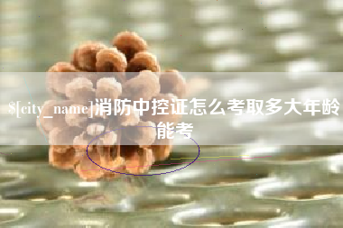 沂南消防中控证怎么考取多大年龄能考